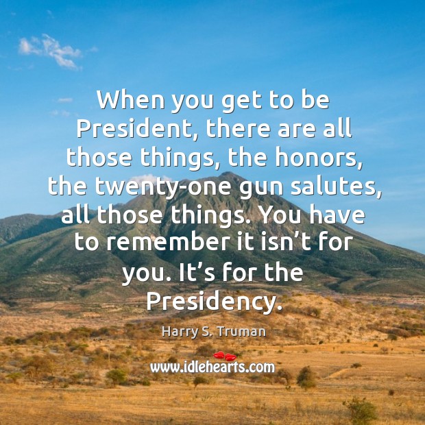 When you get to be president, there are all those things, the honors Harry S. Truman Picture Quote