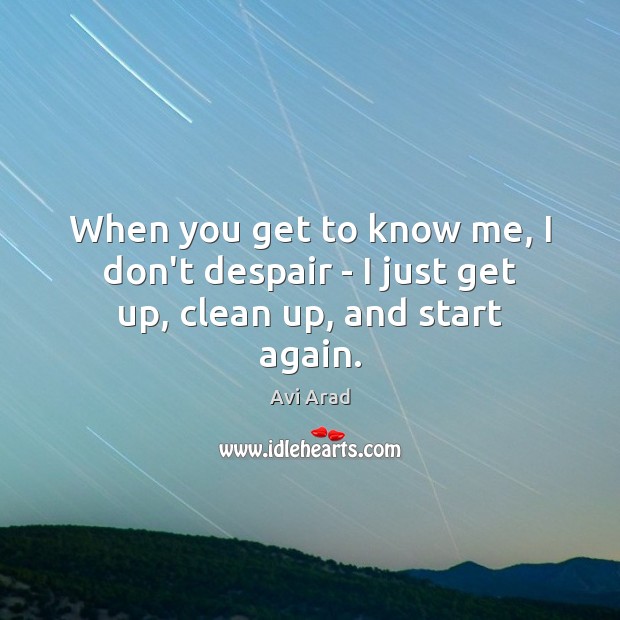 When you get to know me, I don’t despair – I just get up, clean up, and start again. Avi Arad Picture Quote