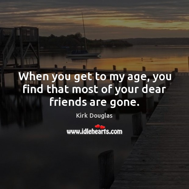 When you get to my age, you find that most of your dear friends are gone. Kirk Douglas Picture Quote