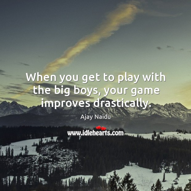 When you get to play with the big boys, your game improves drastically. Ajay Naidu Picture Quote