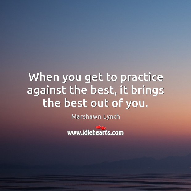 When you get to practice against the best, it brings the best out of you. Marshawn Lynch Picture Quote