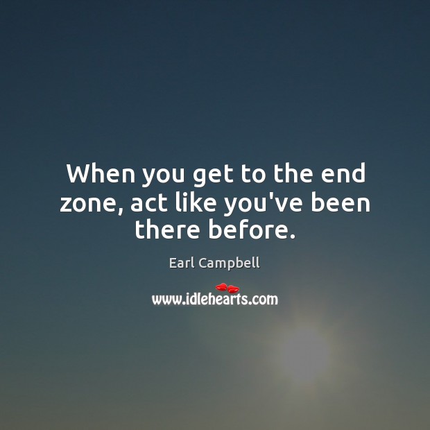 When you get to the end zone, act like you’ve been there before. Earl Campbell Picture Quote