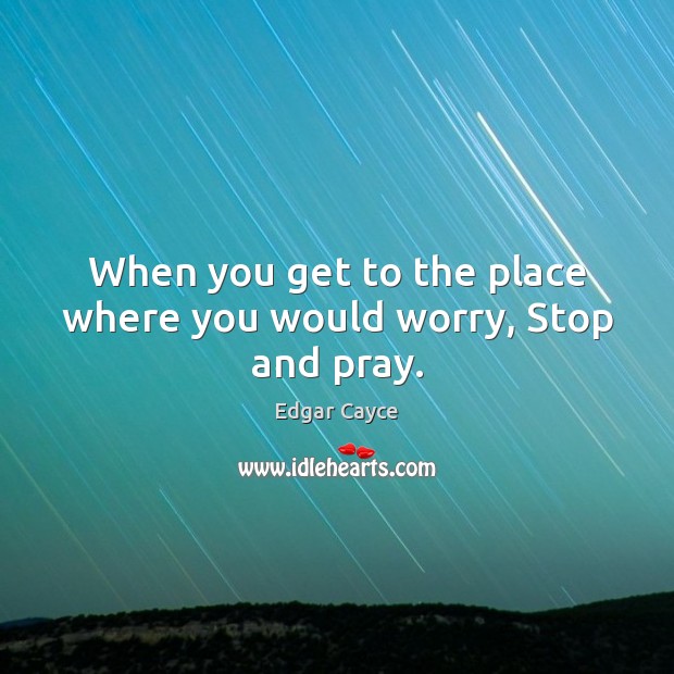 When you get to the place where you would worry, Stop and pray. Edgar Cayce Picture Quote