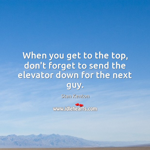 When you get to the top, don’t forget to send the elevator down for the next guy. Stan Kenton Picture Quote