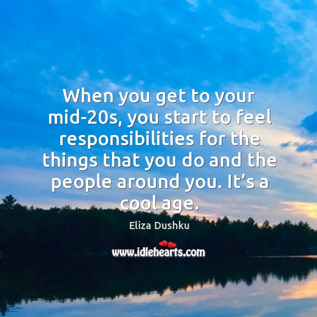 When you get to your mid-20s, you start to feel responsibilities for the things that you do and the people around you. Eliza Dushku Picture Quote