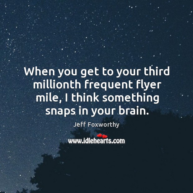 When you get to your third millionth frequent flyer mile, I think something snaps in your brain. Jeff Foxworthy Picture Quote