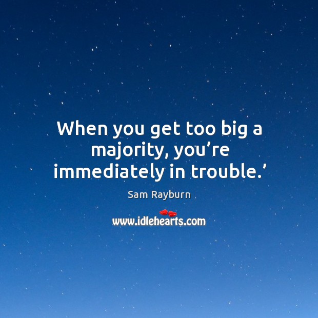 When you get too big a majority, you’re immediately in trouble.’ Sam Rayburn Picture Quote
