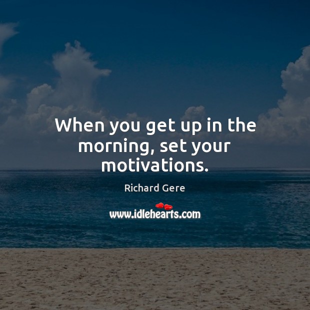 When you get up in the morning, set your motivations. Richard Gere Picture Quote