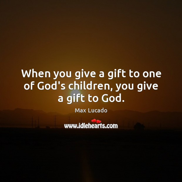 When you give a gift to one of God’s children, you give a gift to God. Image