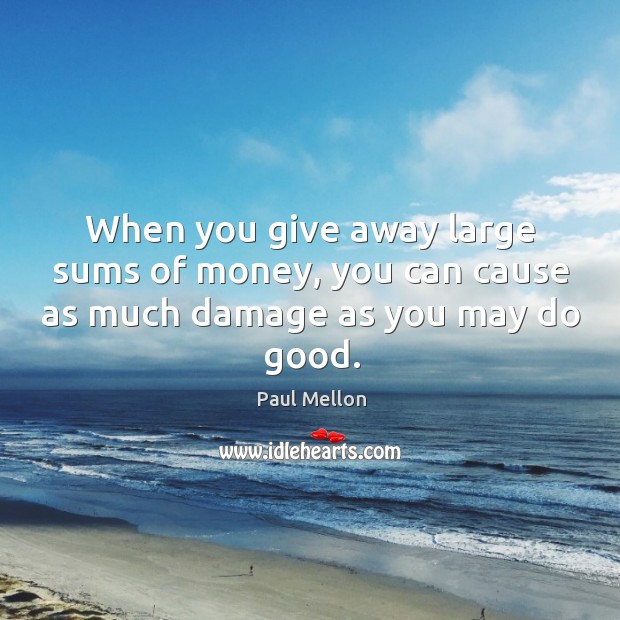 When you give away large sums of money, you can cause as much damage as you may do good. Paul Mellon Picture Quote