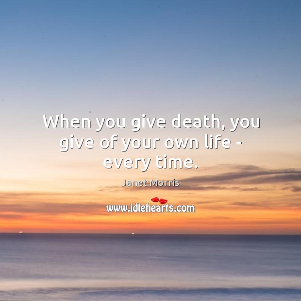 When you give death, you give of your own life – every time. Janet Morris Picture Quote