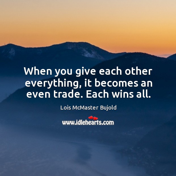 When you give each other everything, it becomes an even trade. Each wins all. Lois McMaster Bujold Picture Quote