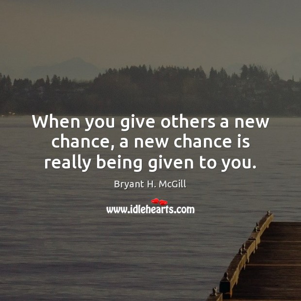 When you give others a new chance, a new chance is really being given to you. Bryant H. McGill Picture Quote