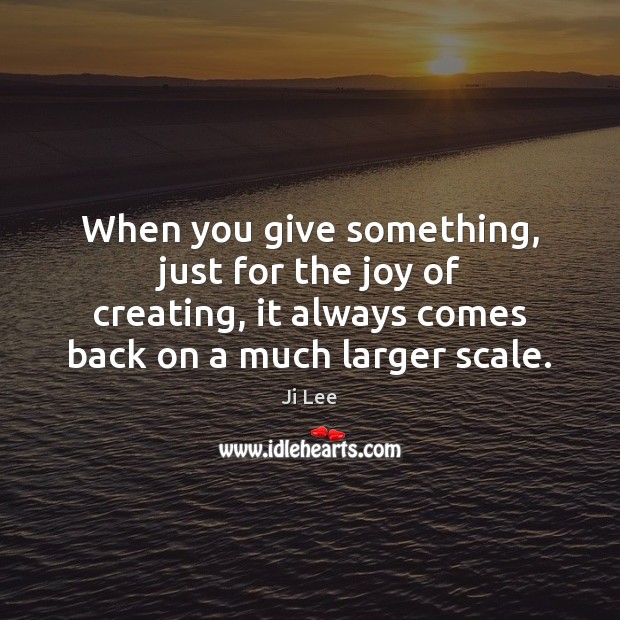 When you give something, just for the joy of creating, it always Ji Lee Picture Quote