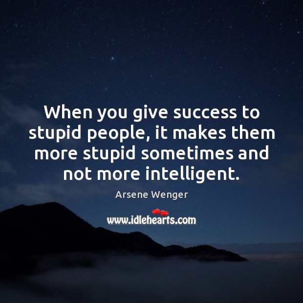 When you give success to stupid people, it makes them more stupid Image