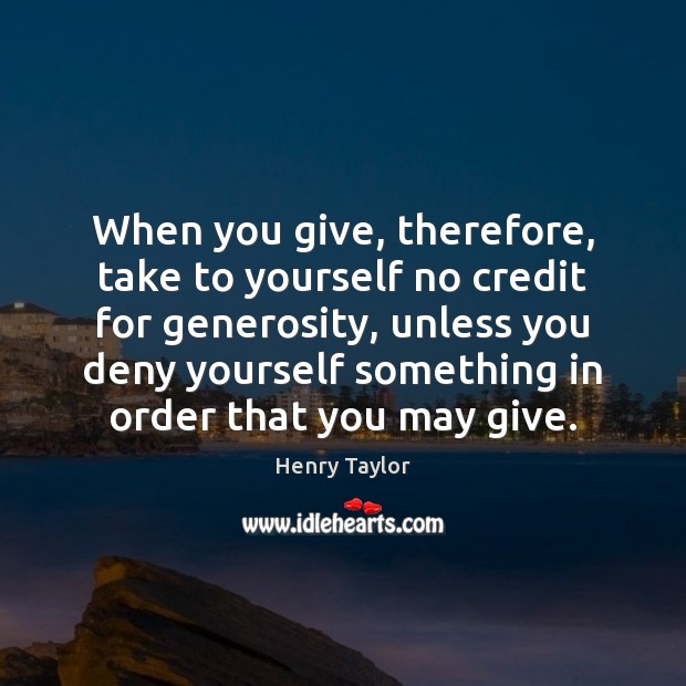 When you give, therefore, take to yourself no credit for generosity, unless Henry Taylor Picture Quote