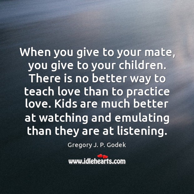 When you give to your mate, you give to your children. There Gregory J. P. Godek Picture Quote