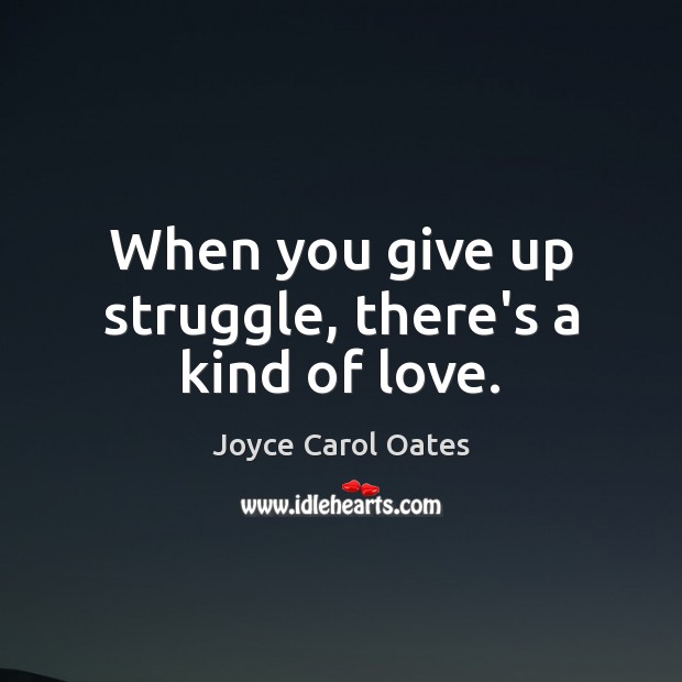 When you give up struggle, there’s a kind of love. Joyce Carol Oates Picture Quote