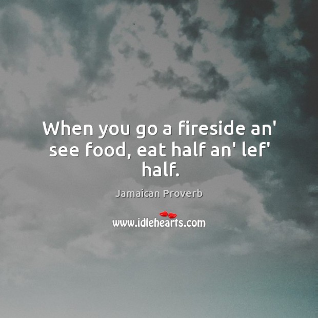 When you go a fireside an’ see food, eat half an’ lef’ half. Jamaican Proverbs Image