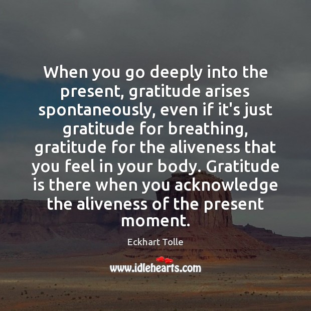 When you go deeply into the present, gratitude arises spontaneously, even if Gratitude Quotes Image