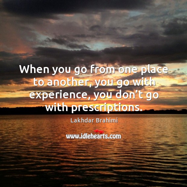 When you go from one place to another, you go with experience, you don’t go with prescriptions. Lakhdar Brahimi Picture Quote