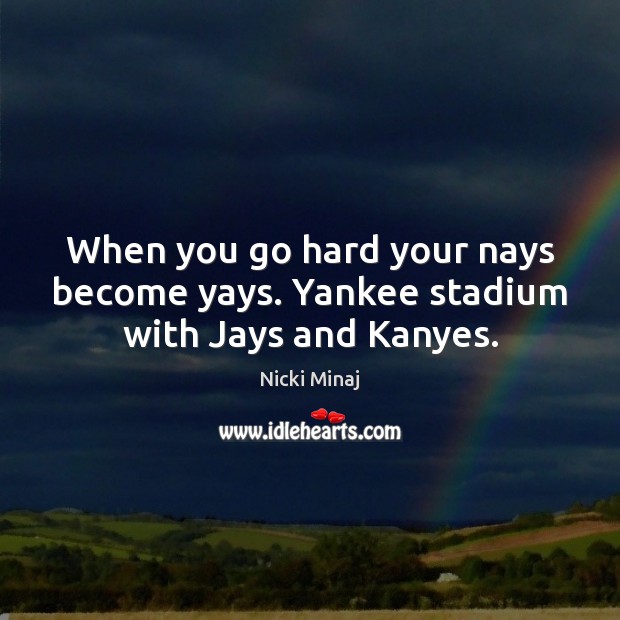 When you go hard your nays become yays. Yankee stadium with Jays and Kanyes. Nicki Minaj Picture Quote