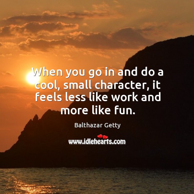 When you go in and do a cool, small character, it feels less like work and more like fun. Balthazar Getty Picture Quote
