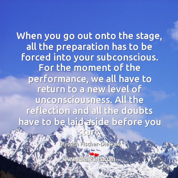 When you go out onto the stage, all the preparation has to be forced into your subconscious. Dietrich Fischer-Dieskau Picture Quote