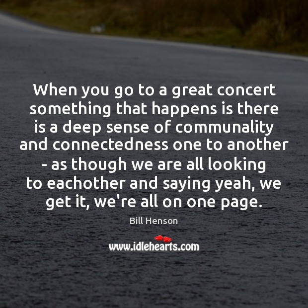 When you go to a great concert something that happens is there Bill Henson Picture Quote