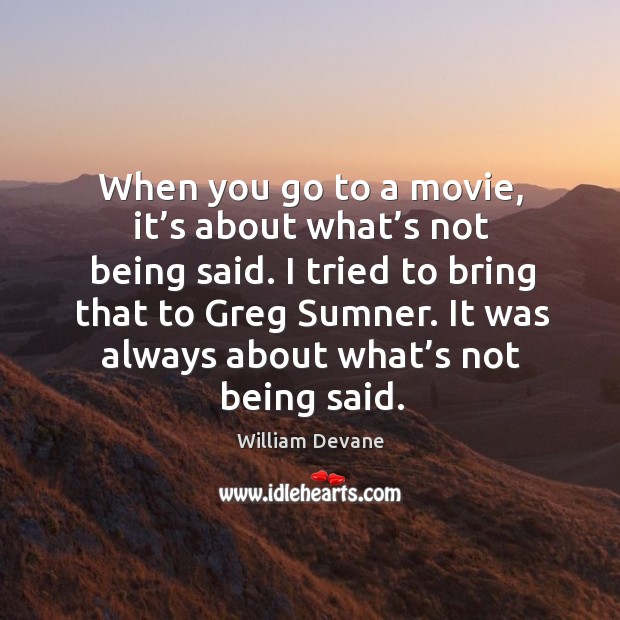 When you go to a movie, it’s about what’s not being said. I tried to bring that to greg sumner. William Devane Picture Quote