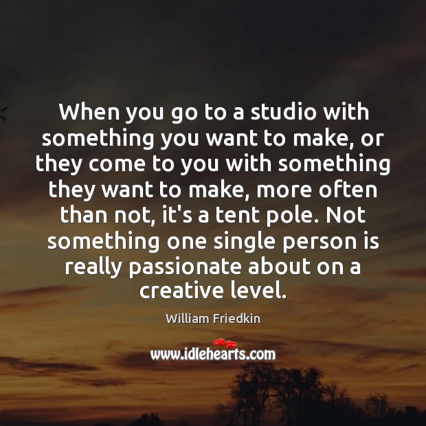 When you go to a studio with something you want to make, William Friedkin Picture Quote