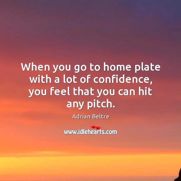 When you go to home plate with a lot of confidence, you feel that you can hit any pitch. Adrian Beltre Picture Quote