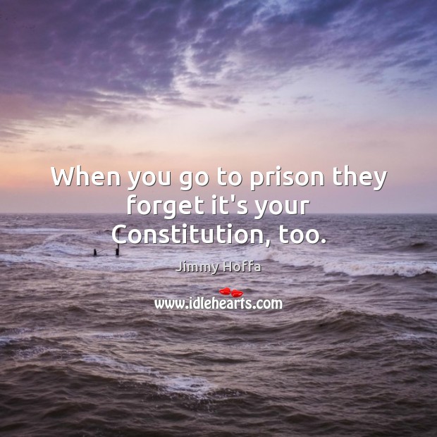 When you go to prison they forget it’s your Constitution, too. Jimmy Hoffa Picture Quote