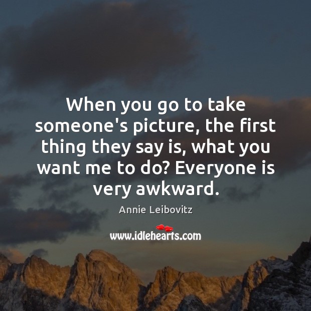 When you go to take someone’s picture, the first thing they say Annie Leibovitz Picture Quote