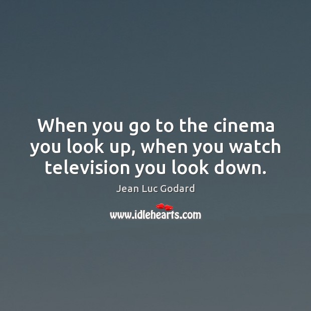 When you go to the cinema you look up, when you watch television you look down. Jean Luc Godard Picture Quote