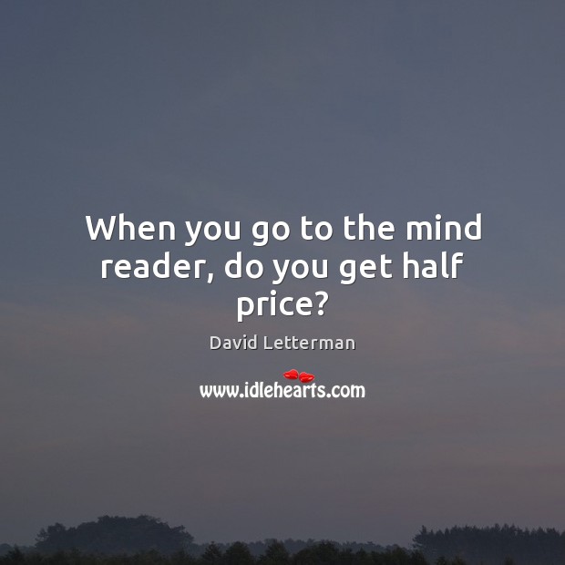 When you go to the mind reader, do you get half price? David Letterman Picture Quote