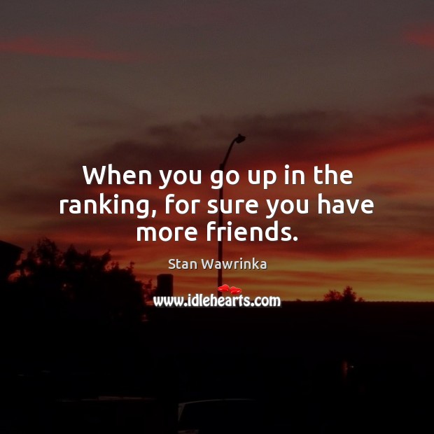 When you go up in the ranking, for sure you have more friends. Stan Wawrinka Picture Quote