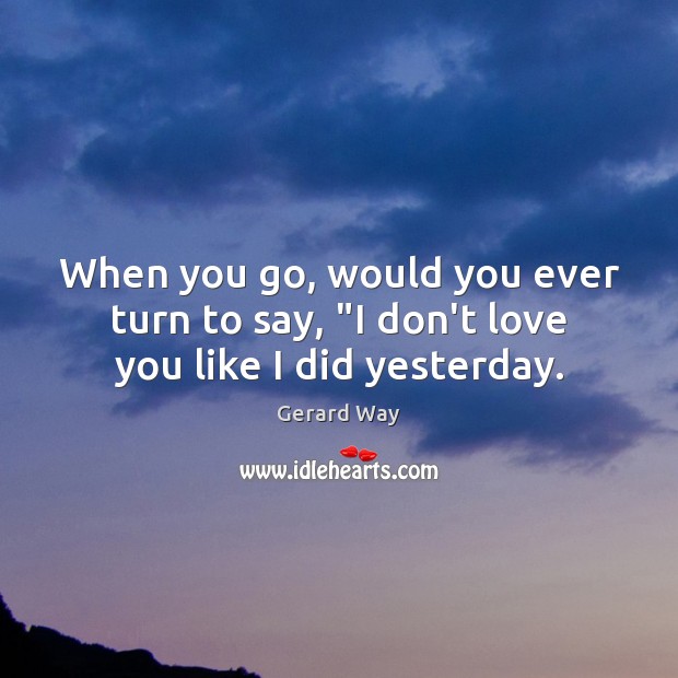 When you go, would you ever turn to say, “I don’t love you like I did yesterday. Gerard Way Picture Quote