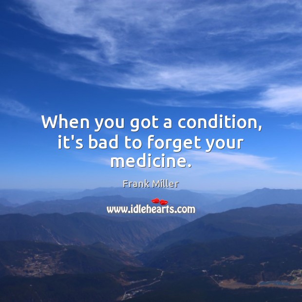 When you got a condition, it’s bad to forget your medicine. Frank Miller Picture Quote