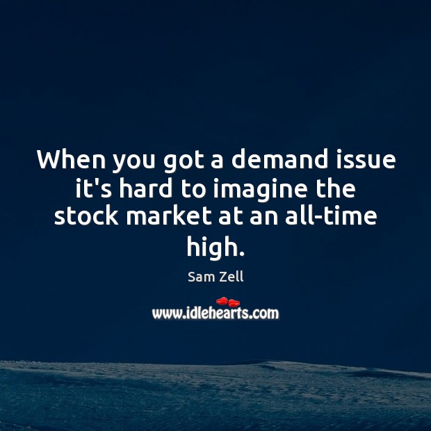 When you got a demand issue it’s hard to imagine the stock market at an all-time high. Sam Zell Picture Quote