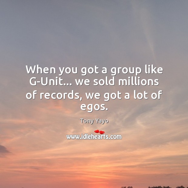 When you got a group like G-Unit… we sold millions of records, we got a lot of egos. Tony Yayo Picture Quote