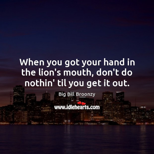 When you got your hand in the lion’s mouth, don’t do nothin’ til you get it out. Big Bill Broonzy Picture Quote