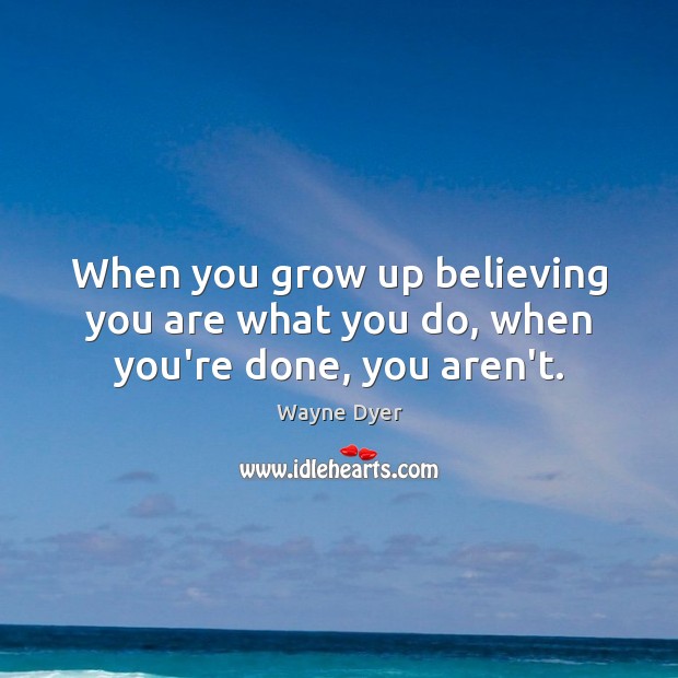 When you grow up believing you are what you do, when you’re done, you aren’t. Wayne Dyer Picture Quote