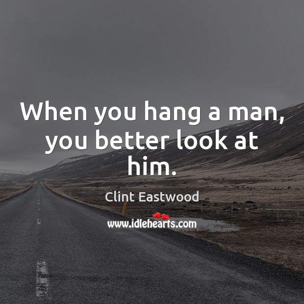 When you hang a man, you better look at him. Clint Eastwood Picture Quote