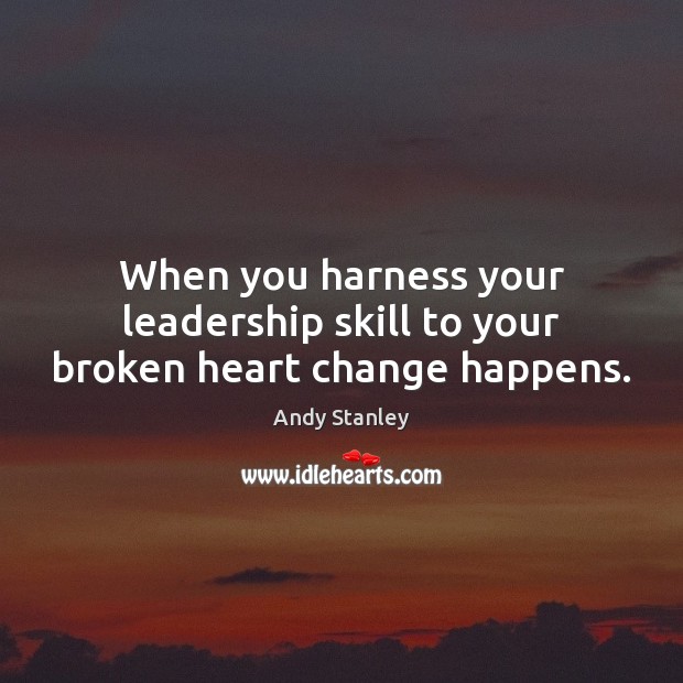 When you harness your leadership skill to your broken heart change happens. Andy Stanley Picture Quote