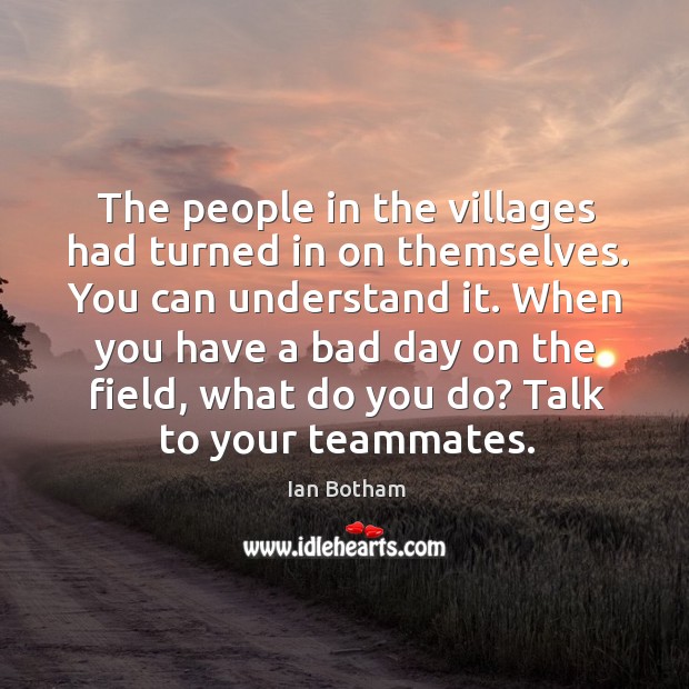 When you have a bad day on the field, what do you do? talk to your teammates. Ian Botham Picture Quote