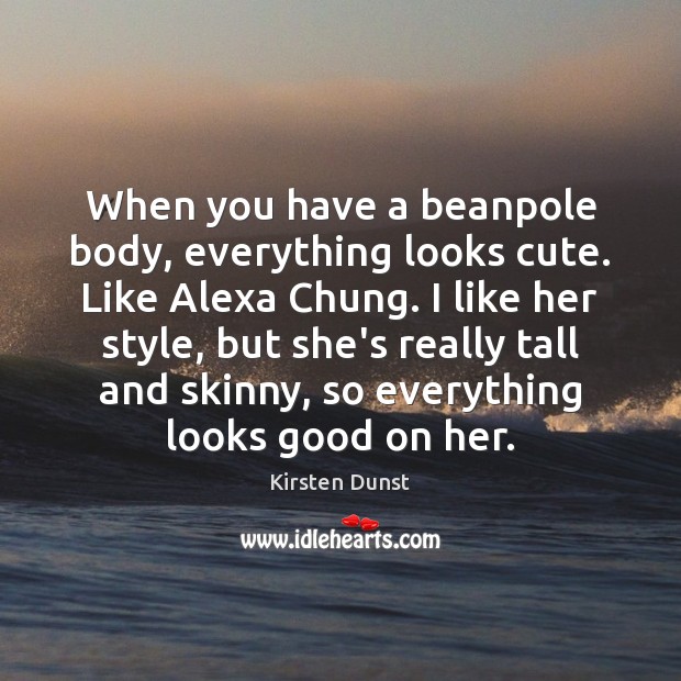 When you have a beanpole body, everything looks cute. Like Alexa Chung. Kirsten Dunst Picture Quote