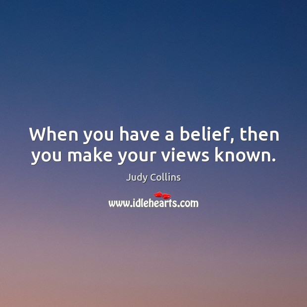 When you have a belief, then you make your views known. Judy Collins Picture Quote