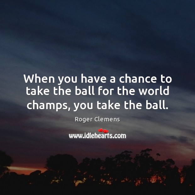 When you have a chance to take the ball for the world champs, you take the ball. Image