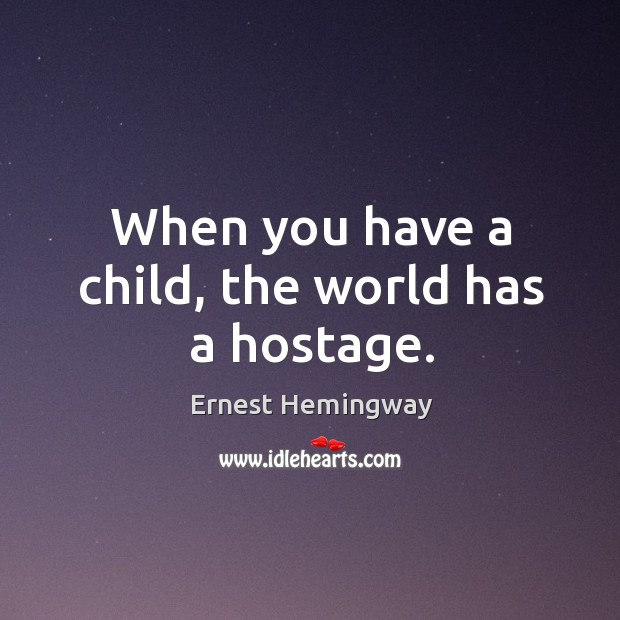 When you have a child, the world has a hostage. Ernest Hemingway Picture Quote